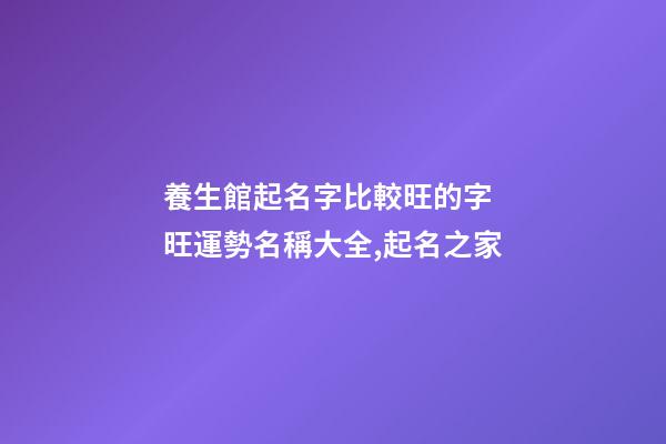 養生館起名字比較旺的字 旺運勢名稱大全,起名之家-第1張-店鋪起名-玄機派